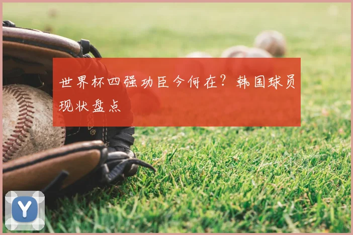 世界杯四强功臣今何在?韩国球员现状盘点