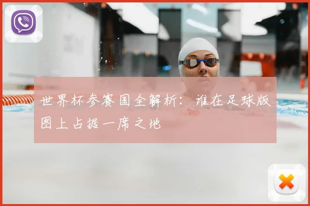 世界杯参赛国全解析：谁在足球版图上占据一席之地