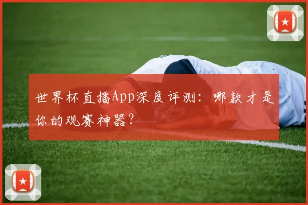 世界杯直播App深度评测:哪款才是你的观赛神器?