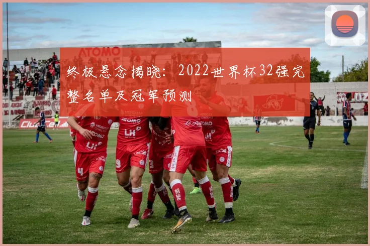 终极悬念揭晓：2022世界杯32强完整名单及冠军预测