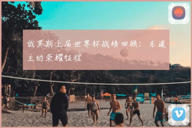 俄罗斯上届世界杯战绩回顾:东道主的荣耀征程