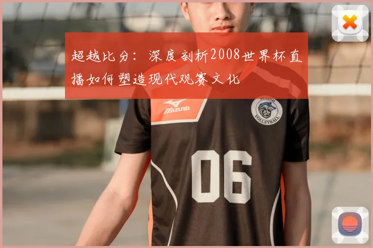 超越比分:深度剖析2008世界杯直播如何塑造现代观赛文化