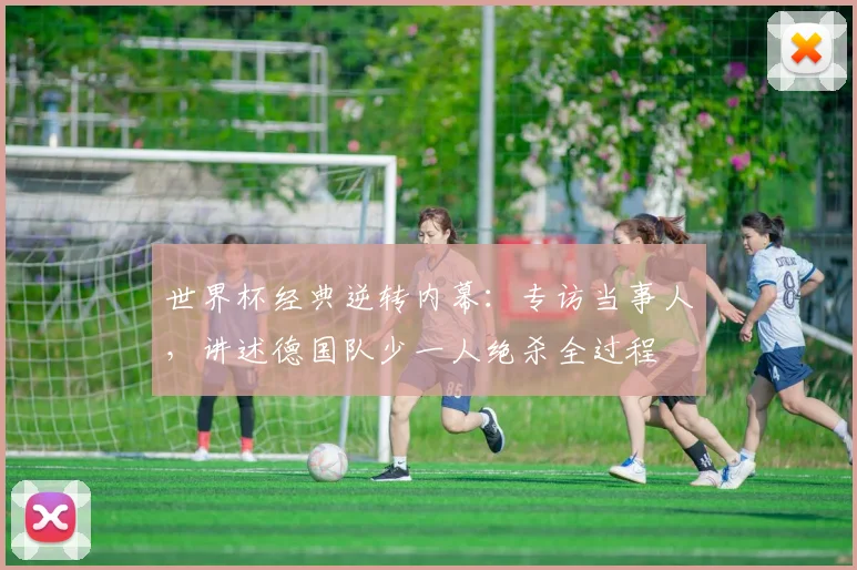 世界杯经典逆转内幕:专访当事人,讲述德国队少一人绝杀全过程