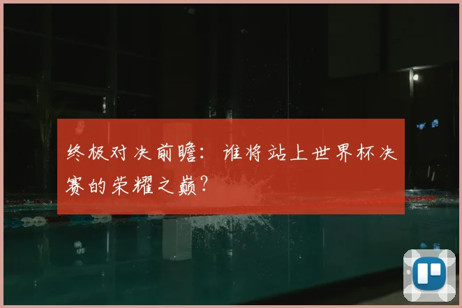 终极对决前瞻：谁将站上世界杯决赛的荣耀之巅？