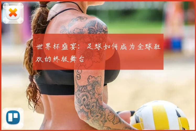 世界杯盛宴:足球如何成为全球狂欢的终极舞台