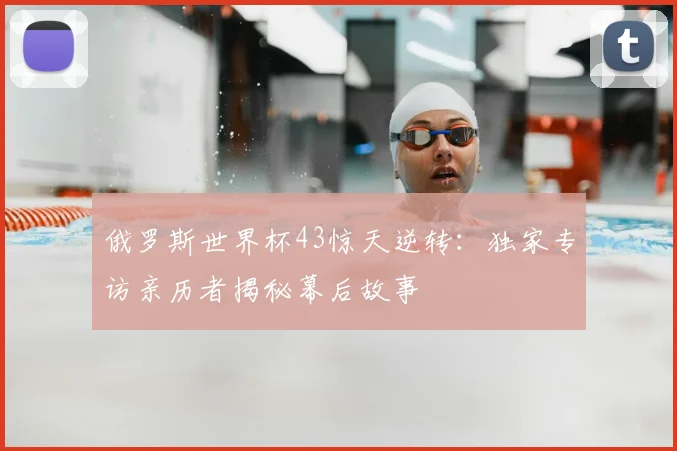 俄罗斯世界杯43惊天逆转：独家专访亲历者揭秘幕后故事