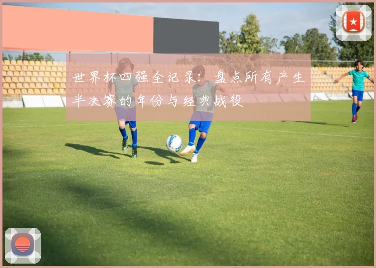 世界杯四强全记录:盘点所有产生半决赛的年份与经典战役