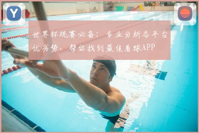 世界杯观赛必备:专业分析各平台优劣势,帮你找到最佳看球APP