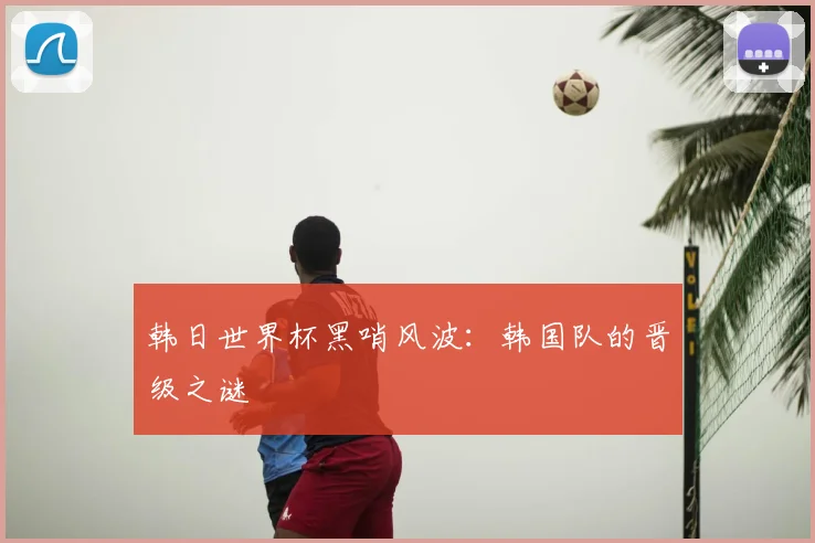 韩日世界杯黑哨风波：韩国队的晋级之谜