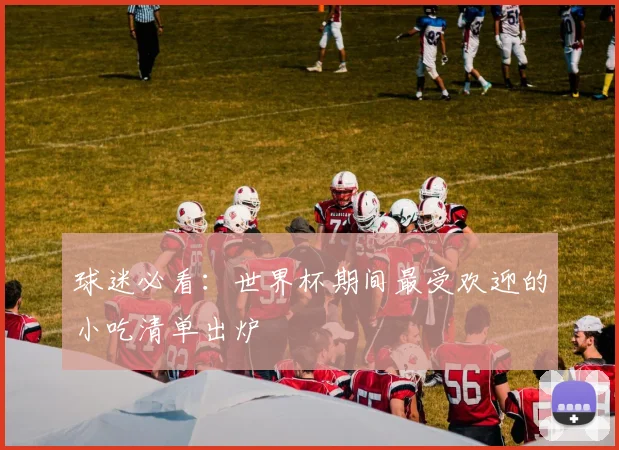 球迷必看:世界杯期间最受欢迎的小吃清单出炉